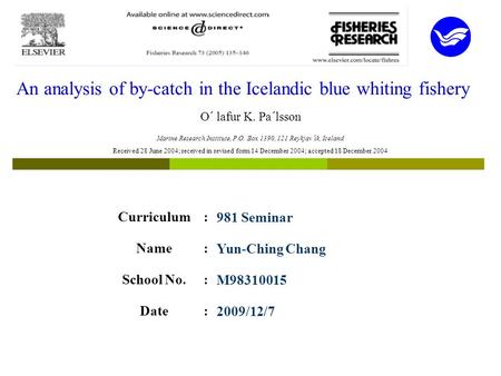 An analysis of by-catch in the Icelandic blue whiting fishery O´ lafur K. Pa´lsson Curriculum:981 Seminar Name:Yun-Ching Chang School No.:M98310015 Date:2009/12/7.