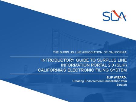 INTRODUCTORY GUIDE TO SURPLUS LINE INFORMATION PORTAL 2.0 (SLIP) CALIFORNIA’S ELECTRONIC FILING SYSTEM THE SURPLUS LINE ASSOCIATION OF CALIFORNIA SLIP.