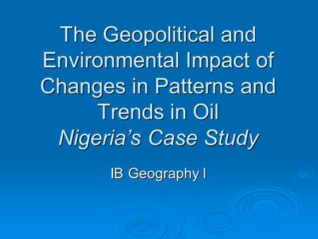 The Geopolitical and Environmental Impact of Changes in Patterns and Trends in Oil Nigeria’s Case Study IB Geography I.