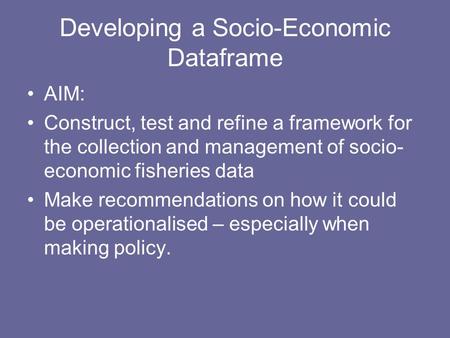 Developing a Socio-Economic Dataframe AIM: Construct, test and refine a framework for the collection and management of socio- economic fisheries data Make.