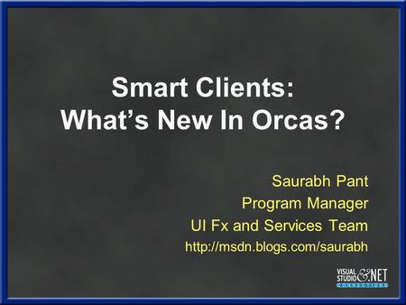 Smart Clients: What’s New In Orcas? Saurabh Pant Program Manager UI Fx and Services Team
