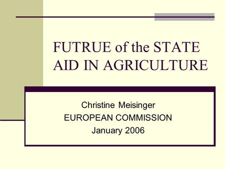 FUTRUE of the STATE AID IN AGRICULTURE Christine Meisinger EUROPEAN COMMISSION January 2006.