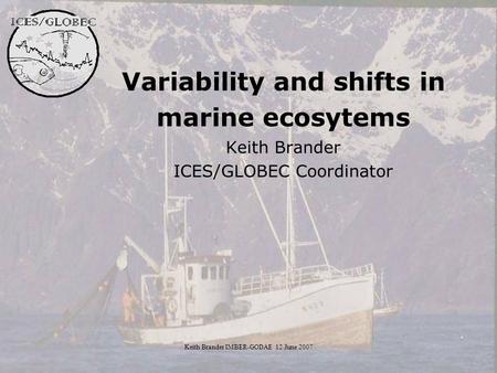 Keith Brander IMBER-GODAE 12 June 2007 Variability and shifts in marine ecosytems Keith Brander ICES/GLOBEC Coordinator.