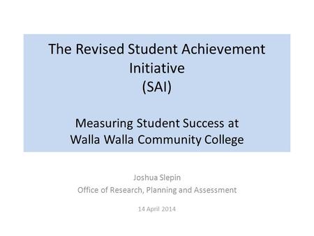 The Revised Student Achievement Initiative (SAI) Measuring Student Success at Walla Walla Community College Joshua Slepin Office of Research, Planning.