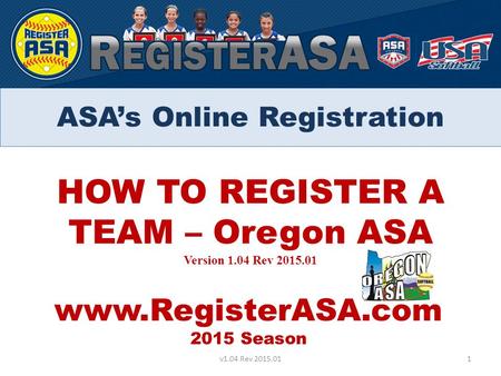 HOW TO REGISTER A TEAM – Oregon ASA Version 1.04 Rev 2015.01 www.RegisterASA.com 2015 Season 1v1.04 Rev 2015.01 ASA’s Online Registration.
