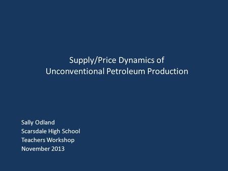 Sally Odland Scarsdale High School Teachers Workshop November 2013 Supply/Price Dynamics of Unconventional Petroleum Production.