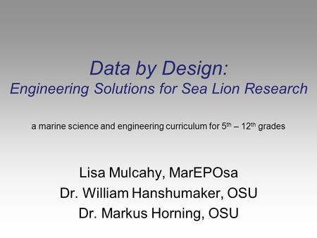 Data by Design: Engineering Solutions for Sea Lion Research Lisa Mulcahy, MarEPOsa Dr. William Hanshumaker, OSU Dr. Markus Horning, OSU a marine science.