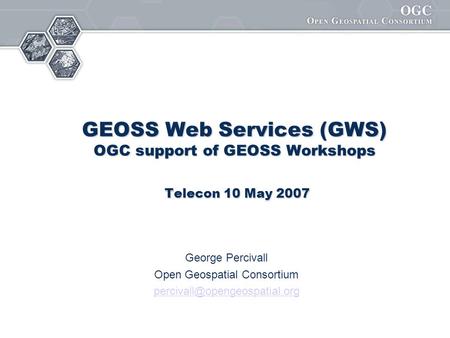 GEOSS Web Services (GWS) OGC support of GEOSS Workshops Telecon 10 May 2007 George Percivall Open Geospatial Consortium