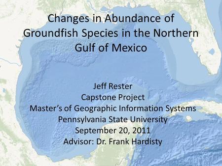 Changes in Abundance of Groundfish Species in the Northern Gulf of Mexico Jeff Rester Capstone Project Master’s of Geographic Information Systems Pennsylvania.