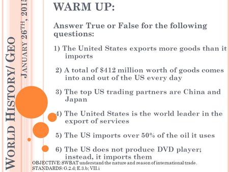 W ORLD H ISTORY / G EO J ANUARY 26 TH, 2015 WARM UP: Answer True or False for the following questions: 1) The United States exports more goods than it.