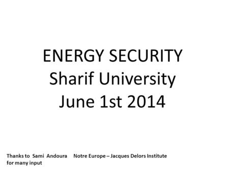 ENERGY SECURITY Sharif University June 1st 2014 Thanks to Sami Andoura Notre Europe – Jacques Delors Institute for many input.