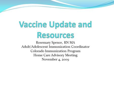 Rosemary Spence, RN MA Adult/Adolescent Immunization Coordinator Colorado Immunization Program Home Care Advisory Meeting November 4, 2009.