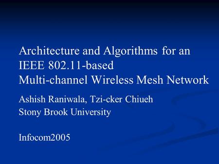 Architecture and Algorithms for an IEEE 802.11-based Multi-channel Wireless Mesh Network Ashish Raniwala, Tzi-cker Chiueh Stony Brook University Infocom2005.