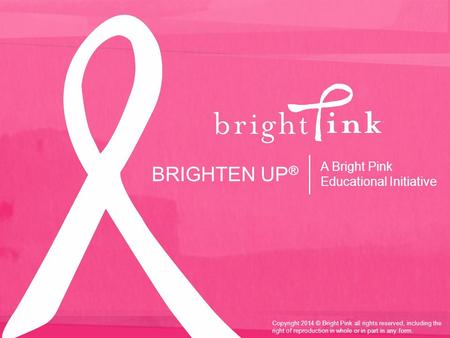 BRIGHTEN UP ® A Bright Pink Educational Initiative Copyright 2014 © Bright Pink all rights reserved, including the right of reproduction in whole or in.