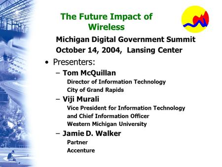 The Future Impact of Wireless Michigan Digital Government Summit October 14, 2004, Lansing Center Presenters: –Tom McQuillan Director of Information Technology.