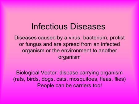 Infectious Diseases Diseases caused by a virus, bacterium, protist or fungus and are spread from an infected organism or the environment to another organism.