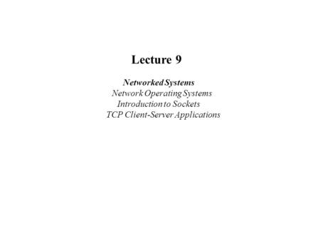 Lecture 9 Networked Systems Network Operating Systems Introduction to Sockets TCP Client-Server Applications.