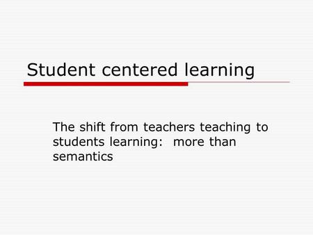Student centered learning The shift from teachers teaching to students learning: more than semantics.