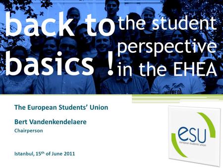 The student perspective in the EHEA The European Students’ Union Bert Vandenkendelaere Chairperson Istanbul, 15 th of June 2011 back to basics !