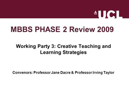 MBBS PHASE 2 Review 2009 Working Party 3: Creative Teaching and Learning Strategies Convenors: Professor Jane Dacre & Professor Irving Taylor.