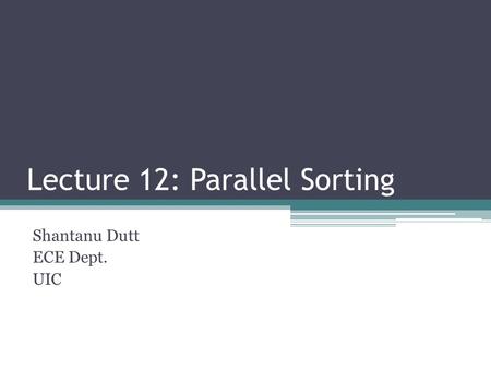 Lecture 12: Parallel Sorting Shantanu Dutt ECE Dept. UIC.