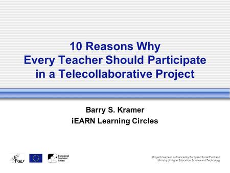 10 Reasons Why Every Teacher Should Participate in a Telecollaborative Project Barry S. Kramer iEARN Learning Circles Project has been cofinanced by European.
