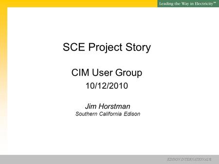 EDISON INTERNATIONAL® SM SCE Project Story CIM User Group 10/12/2010 Jim Horstman Southern California Edison.