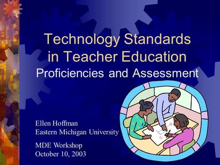 Technology Standards in Teacher Education Proficiencies and Assessment Ellen Hoffman Eastern Michigan University MDE Workshop October 10, 2003.