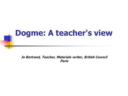 Dogme: A teacher's view Jo Bertrand, Teacher, Materials writer, British Council Paris.