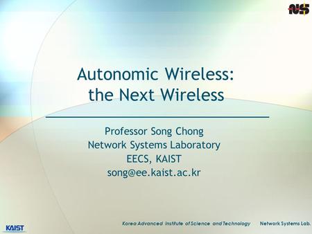 Korea Advanced Institute of Science and Technology Network Systems Lab. Autonomic Wireless: the Next Wireless Professor Song Chong Network Systems Laboratory.