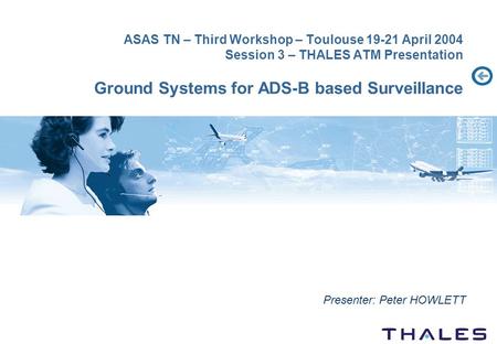 ASAS TN – Third Workshop – Toulouse 19-21 April 2004 Session 3 – THALES ATM Presentation Ground Systems for ADS-B based Surveillance Presenter: Peter HOWLETT.