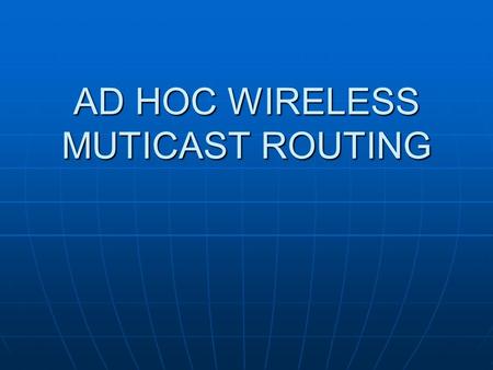 AD HOC WIRELESS MUTICAST ROUTING. Multicasting in wired networks In wired networks changes in network topology is rare In wired networks changes in network.