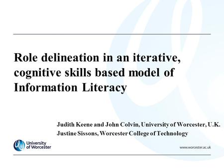 Role delineation in an iterative, cognitive skills based model of Information Literacy Judith Keene and John Colvin, University of Worcester, U.K. Justine.