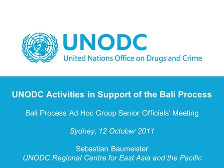 UNODC Activities in Support of the Bali Process Bali Process Ad Hoc Group Senior Officials’ Meeting Sydney, 12 October 2011 Sebastian Baumeister UNODC.