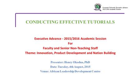 Covenant University Executive Advance 2015-2016 Academic Session Presenter: Henry Okodua, PhD Date: Tuesday, 4th August, 2015 Venue: African Leadership.