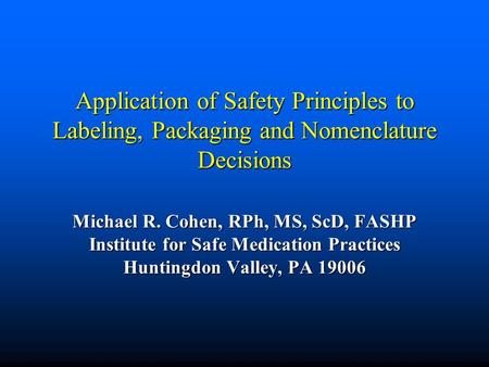 Application of Safety Principles to Labeling, Packaging and Nomenclature Decisions Michael R. Cohen, RPh, MS, ScD, FASHP Institute for Safe Medication.