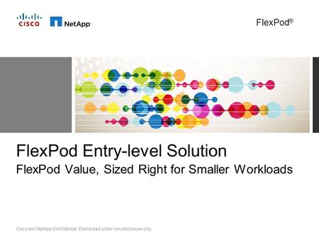 Cisco and NetApp Confidential. Distributed under non-disclosure only. FlexPod Entry-level Solution FlexPod Value, Sized Right for Smaller Workloads FlexPod.