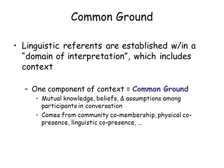 Common Ground Linguistic referents are established w/in a “domain of interpretation”, which includes context –One component of context = Common Ground.