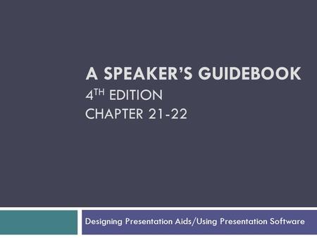 A SPEAKER’S GUIDEBOOK 4 TH EDITION CHAPTER 21-22 Designing Presentation Aids/Using Presentation Software.