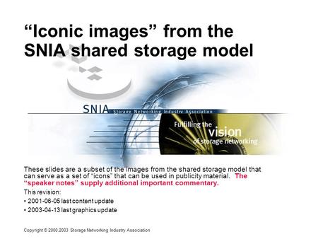 Copyright © 2000,2003 Storage Networking Industry Association “Iconic images” from the SNIA shared storage model These slides are a subset of the images.