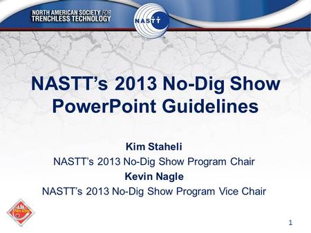NASTT’s 2013 No-Dig Show PowerPoint Guidelines Kim Staheli NASTT’s 2013 No-Dig Show Program Chair Kevin Nagle NASTT’s 2013 No-Dig Show Program Vice Chair.