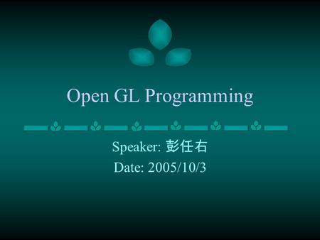 Open GL Programming Speaker: 彭任右 Date: 2005/10/3.