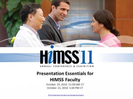Presentation Essentials for HIMSS Faculty October 19, 2010 11:00 AM CT October 21, 2010 1:00 PM CT © 2010 Healthcare Information and Management Systems.