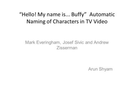 “Hello! My name is... Buffy” Automatic Naming of Characters in TV Video Mark Everingham, Josef Sivic and Andrew Zisserman Arun Shyam.