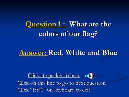Question 1 : What are the colors of our flag? Answer: Red, White and Blue Click at speaker to hear Click on this line to go to next question Click “ESC”