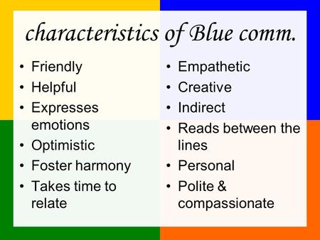 Characteristics of Blue comm. Friendly Helpful Expresses emotions Optimistic Foster harmony Takes time to relate Empathetic Creative Indirect Reads between.