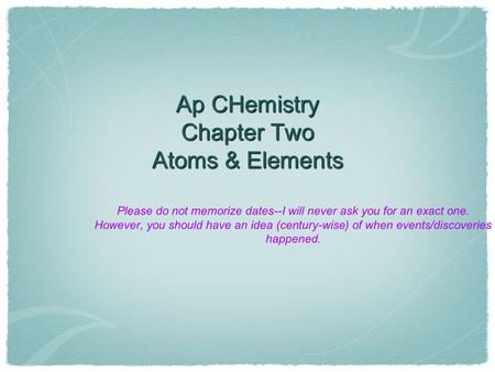 Ap CHemistry Chapter Two Atoms & Elements Please do not memorize dates--I will never ask you for an exact one. However, you should have an idea (century-wise)