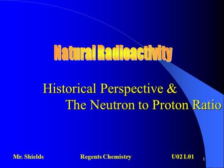 1 Historical Perspective & The Neutron to Proton Ratio Mr. ShieldsRegents Chemistry U02 L01.