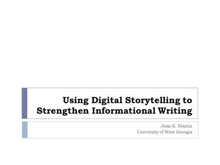 Using Digital Storytelling to Strengthen Informational Writing Jean K. Martin University of West Georgia.