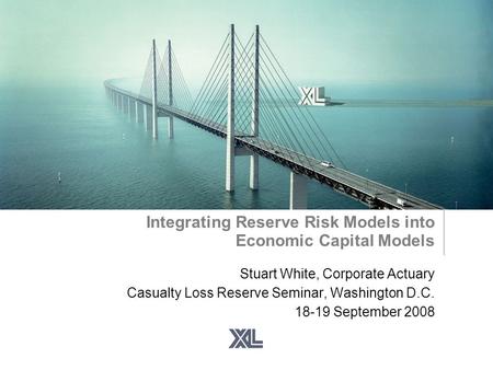 Integrating Reserve Risk Models into Economic Capital Models Stuart White, Corporate Actuary Casualty Loss Reserve Seminar, Washington D.C. 18-19 September.